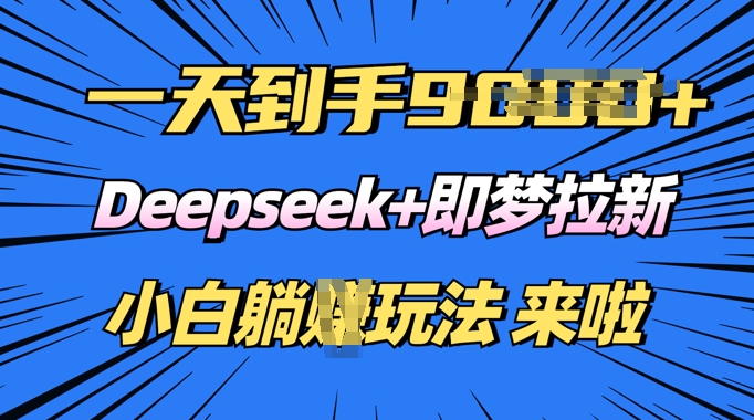 日入多张，Deepseek+即梦拉新，新手躺挣攻略来啦-掘金啦网创