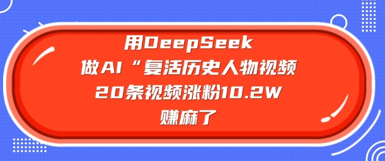 用DeepSeek做AI“复活历史人物”视频，20条视频涨粉10.2W，挣麻了-掘金啦网创