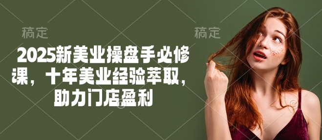 2025新美业操盘手必修课，十年美业经验萃取，助力门店盈利-掘金啦网创