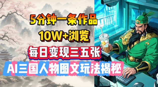 5分钟一条作品，10W+浏览，每日变现三五张，AI三国人物图文玩法揭秘-掘金啦网创