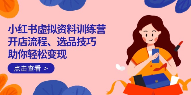 （14372期）小红书虚拟资料训练营：开店流程、选品技巧一网打尽，助你轻松变现-掘金啦网创