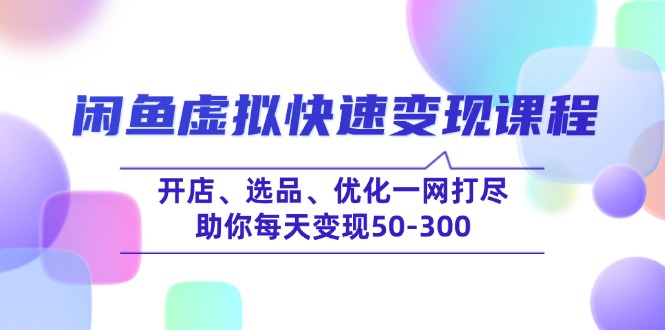 （14282期）闲鱼虚拟快速变现课程，开店、选品、优化一网打尽，助你每天变现50-300-掘金啦网创