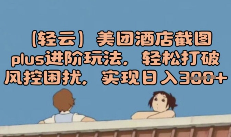 (轻云)美团酒店截图plus进阶玩法，轻松打破风控困扰，实现日入3张-掘金啦网创