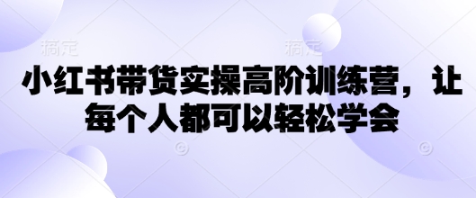 小红书带货实操高阶训练营，让每个人都可以轻松学会-掘金啦网创