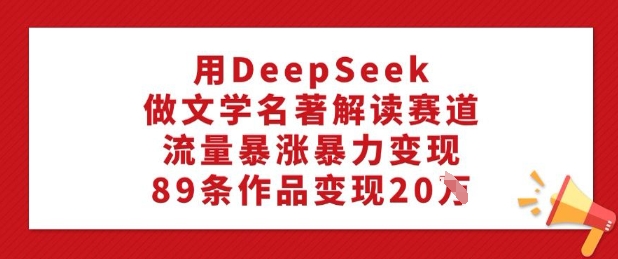 用DeepSeek做文学名著解读赛道，流量暴涨暴力变现，89条作品变现20W-掘金啦网创