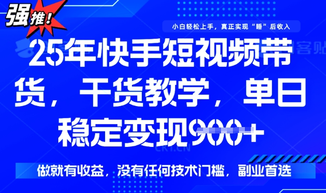 25年最新快手短视频带货，单日稳定变现900+，没有技术门槛，做就有收益【揭秘】-掘金啦网创