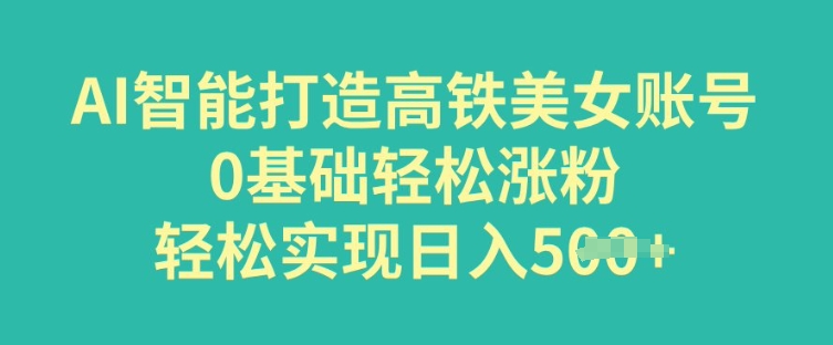 AI智能打造高铁美女账号，0基础轻松涨粉，轻松实现日入多张-掘金啦网创