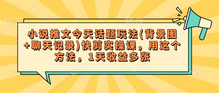 小说推文今天话题玩法(背景图+聊天记录)快剪实操课，用这个方法，1天收益多张-掘金啦网创