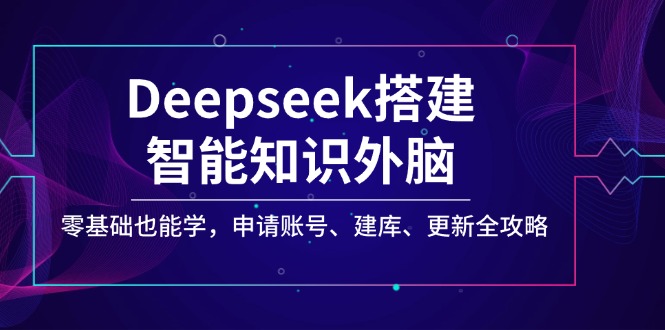 （14390期）Deepseek搭建智能知识外脑，零基础也能学，申请账号、建库、更新全攻略-掘金啦网创