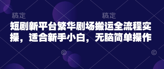 短剧新平台繁华剧场搬运全流程实操，适合新手小白，无脑简单操作-掘金啦网创