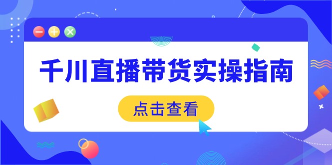 （14265期）千川直播带货实操指南：从选品到数据优化，基础到实操全面覆盖-掘金啦网创