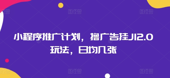 小程序推广计划，撸广告挂JI2.0玩法，日均几张-掘金啦网创