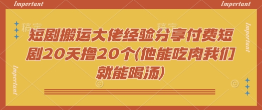 短剧搬运大佬经验分享付费短剧20天撸20个(他能吃肉我们就能喝汤)-掘金啦网创